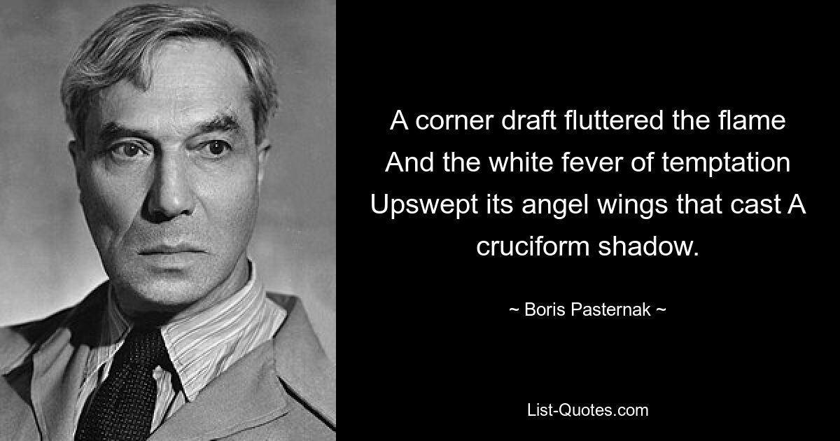 A corner draft fluttered the flame And the white fever of temptation Upswept its angel wings that cast A cruciform shadow. — © Boris Pasternak