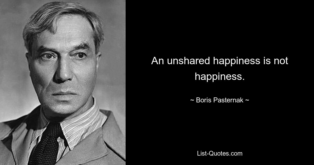 An unshared happiness is not happiness. — © Boris Pasternak