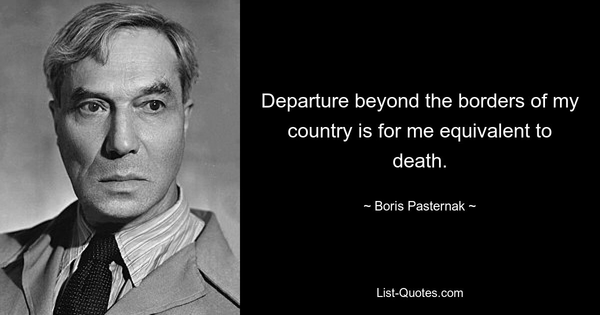 Departure beyond the borders of my country is for me equivalent to death. — © Boris Pasternak