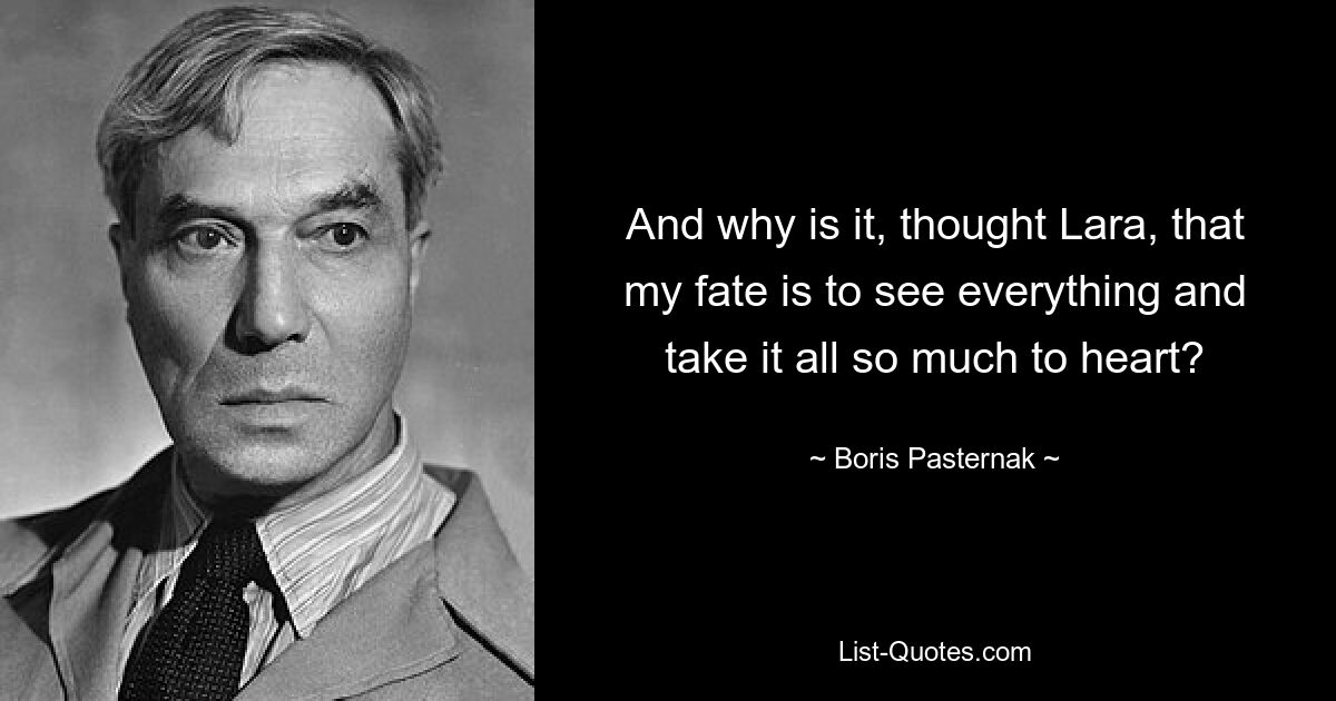 And why is it, thought Lara, that my fate is to see everything and take it all so much to heart? — © Boris Pasternak