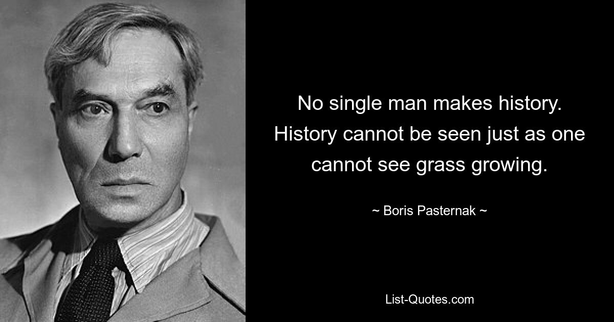 No single man makes history. History cannot be seen just as one cannot see grass growing. — © Boris Pasternak