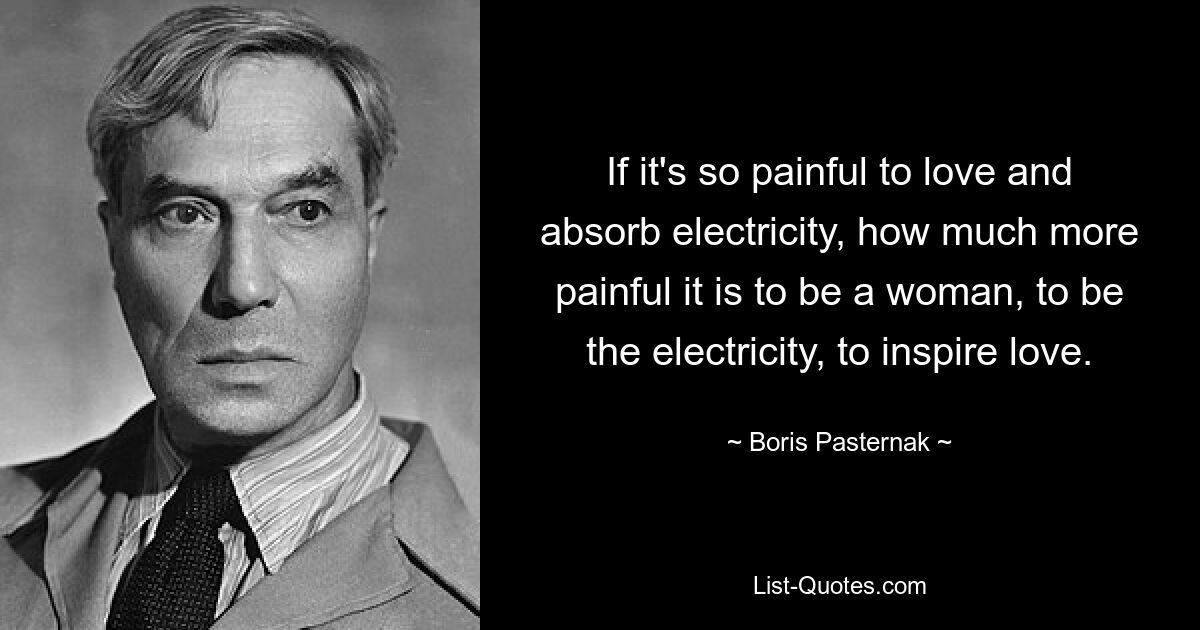 If it's so painful to love and absorb electricity, how much more painful it is to be a woman, to be the electricity, to inspire love. — © Boris Pasternak