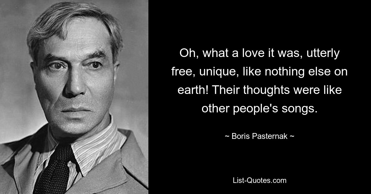 Oh, what a love it was, utterly free, unique, like nothing else on earth! Their thoughts were like other people's songs. — © Boris Pasternak