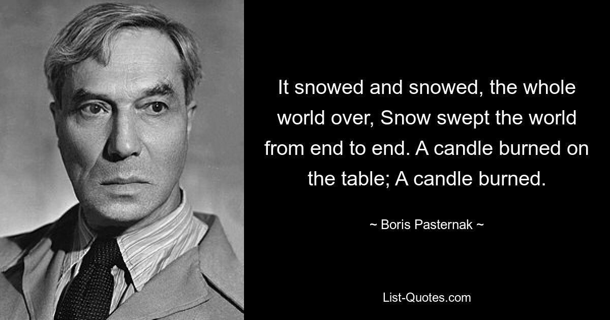 It snowed and snowed, the whole world over, Snow swept the world from end to end. A candle burned on the table; A candle burned. — © Boris Pasternak