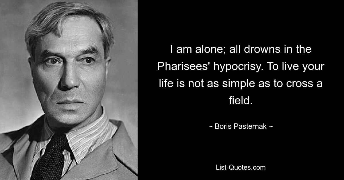 I am alone; all drowns in the Pharisees' hypocrisy. To live your life is not as simple as to cross a field. — © Boris Pasternak