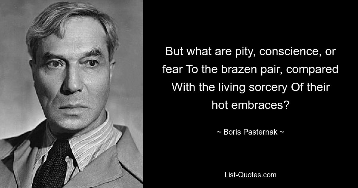 But what are pity, conscience, or fear To the brazen pair, compared With the living sorcery Of their hot embraces? — © Boris Pasternak