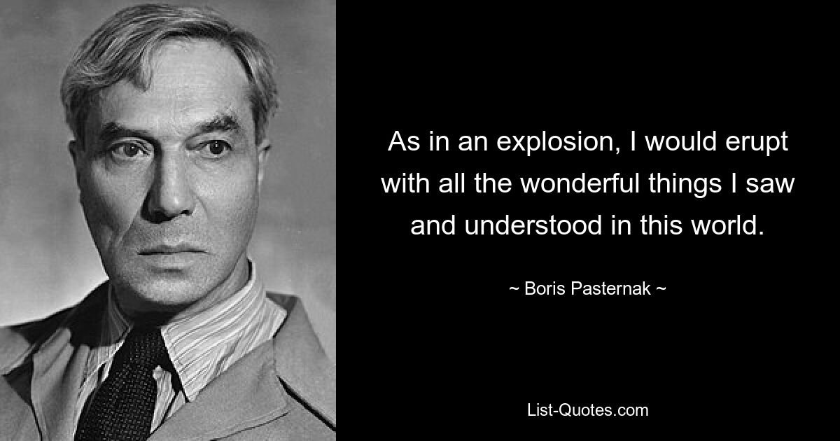 As in an explosion, I would erupt with all the wonderful things I saw and understood in this world. — © Boris Pasternak