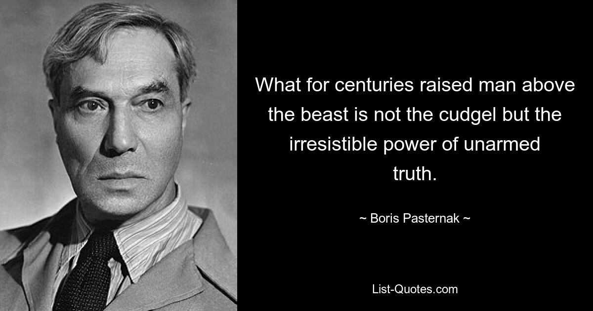 What for centuries raised man above the beast is not the cudgel but the irresistible power of unarmed truth. — © Boris Pasternak