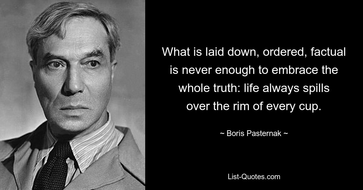 Was festgeschrieben, geordnet und sachlich ist, reicht nie aus, um die ganze Wahrheit zu erfassen: Das Leben läuft immer über den Rand jeder Tasse. — © Boris Pasternak