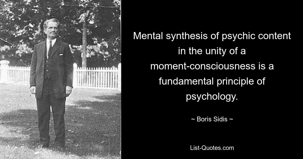 Mental synthesis of psychic content in the unity of a moment-consciousness is a fundamental principle of psychology. — © Boris Sidis