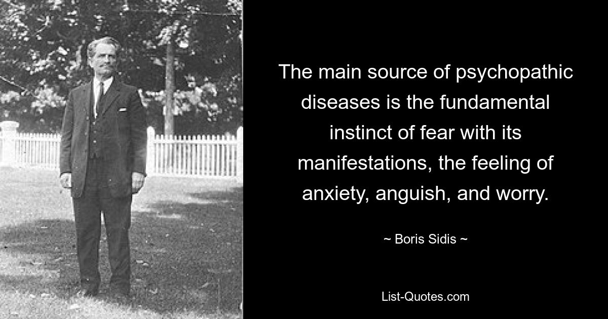 The main source of psychopathic diseases is the fundamental instinct of fear with its manifestations, the feeling of anxiety, anguish, and worry. — © Boris Sidis