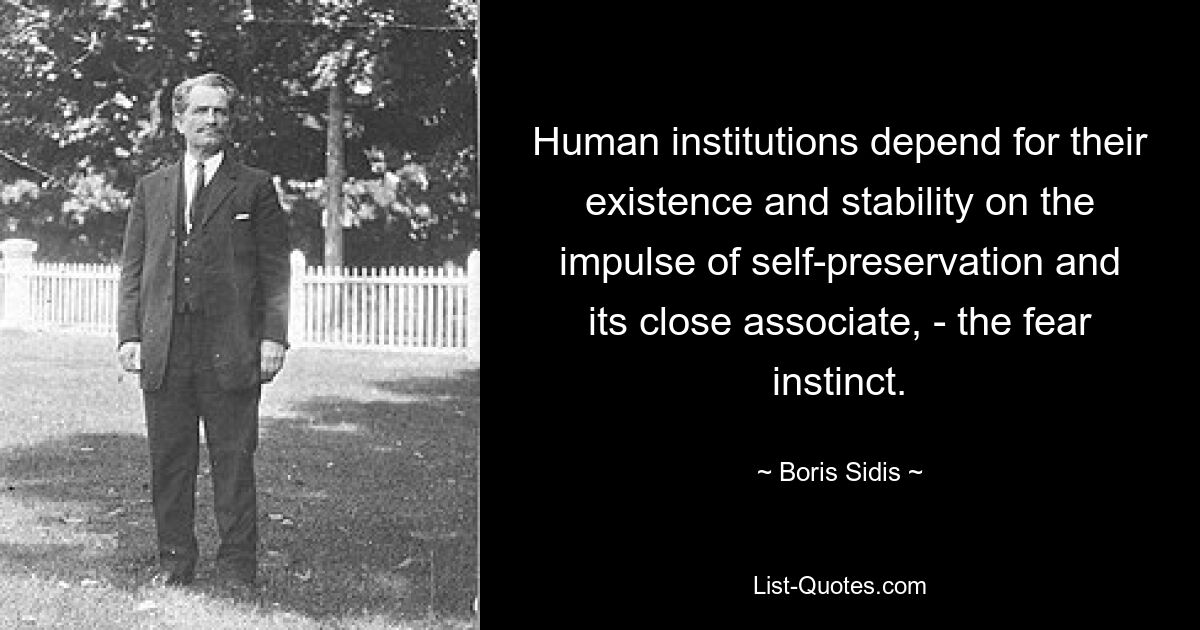 Human institutions depend for their existence and stability on the impulse of self-preservation and its close associate, - the fear instinct. — © Boris Sidis