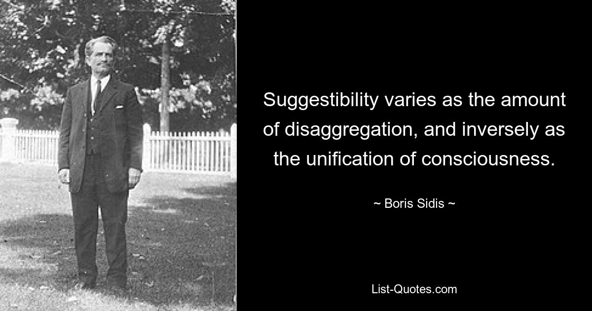 Suggestibility varies as the amount of disaggregation, and inversely as the unification of consciousness. — © Boris Sidis