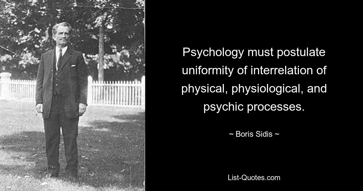 Psychology must postulate uniformity of interrelation of physical, physiological, and psychic processes. — © Boris Sidis