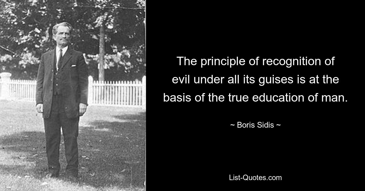 The principle of recognition of evil under all its guises is at the basis of the true education of man. — © Boris Sidis