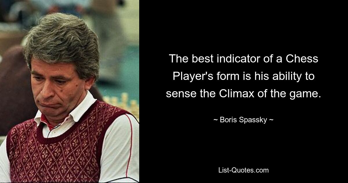 The best indicator of a Chess Player's form is his ability to sense the Climax of the game. — © Boris Spassky