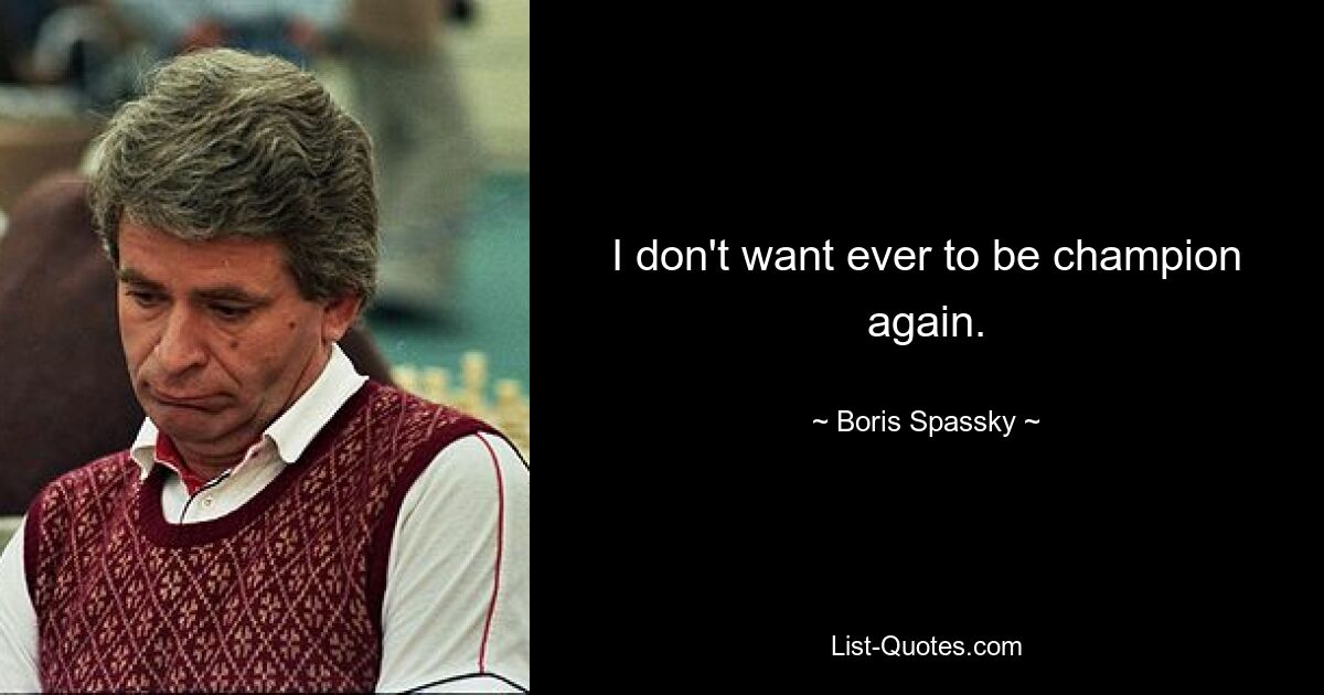 I don't want ever to be champion again. — © Boris Spassky