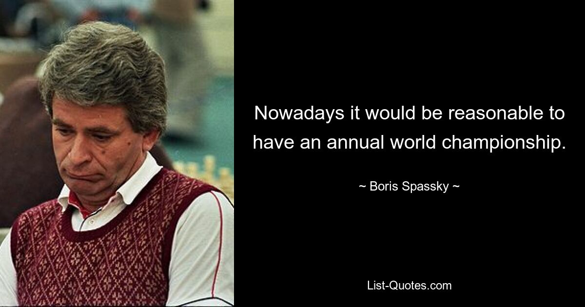 Nowadays it would be reasonable to have an annual world championship. — © Boris Spassky