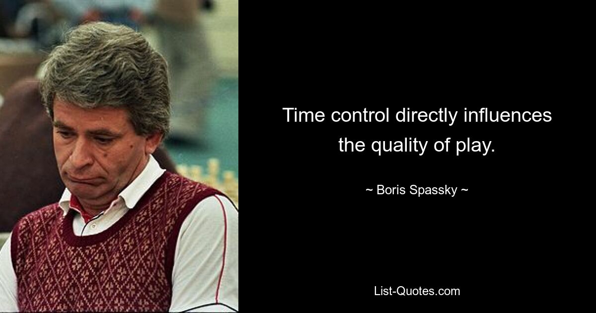 Time control directly influences the quality of play. — © Boris Spassky