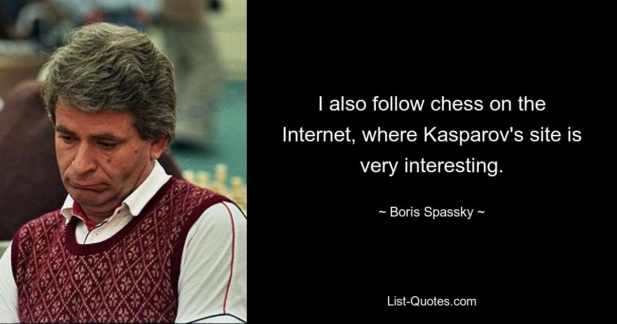 I also follow chess on the Internet, where Kasparov's site is very interesting. — © Boris Spassky