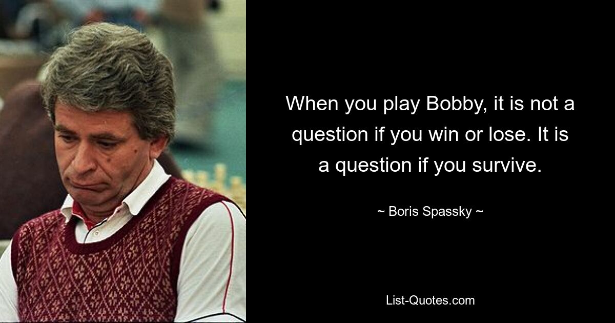 When you play Bobby, it is not a question if you win or lose. It is a question if you survive. — © Boris Spassky