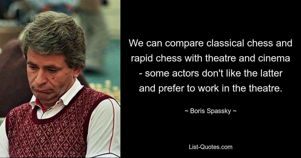 We can compare classical chess and rapid chess with theatre and cinema - some actors don't like the latter and prefer to work in the theatre. — © Boris Spassky