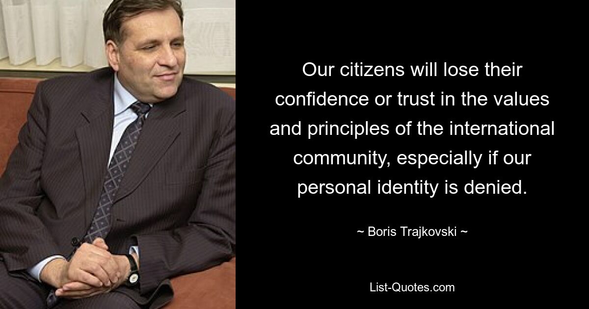 Our citizens will lose their confidence or trust in the values and principles of the international community, especially if our personal identity is denied. — © Boris Trajkovski