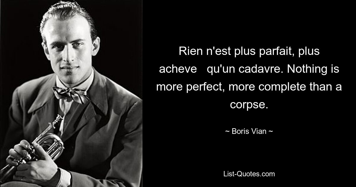 Rien n'est plus parfait, plus acheve   qu'un cadavre. Nothing is more perfect, more complete than a corpse. — © Boris Vian