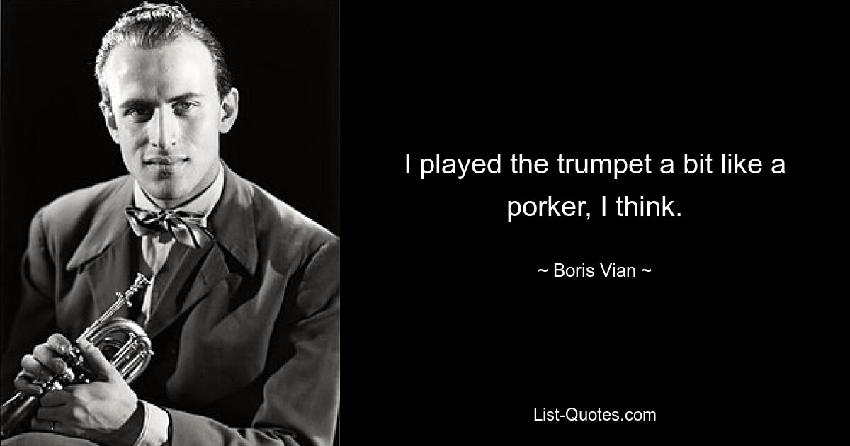 I played the trumpet a bit like a porker, I think. — © Boris Vian