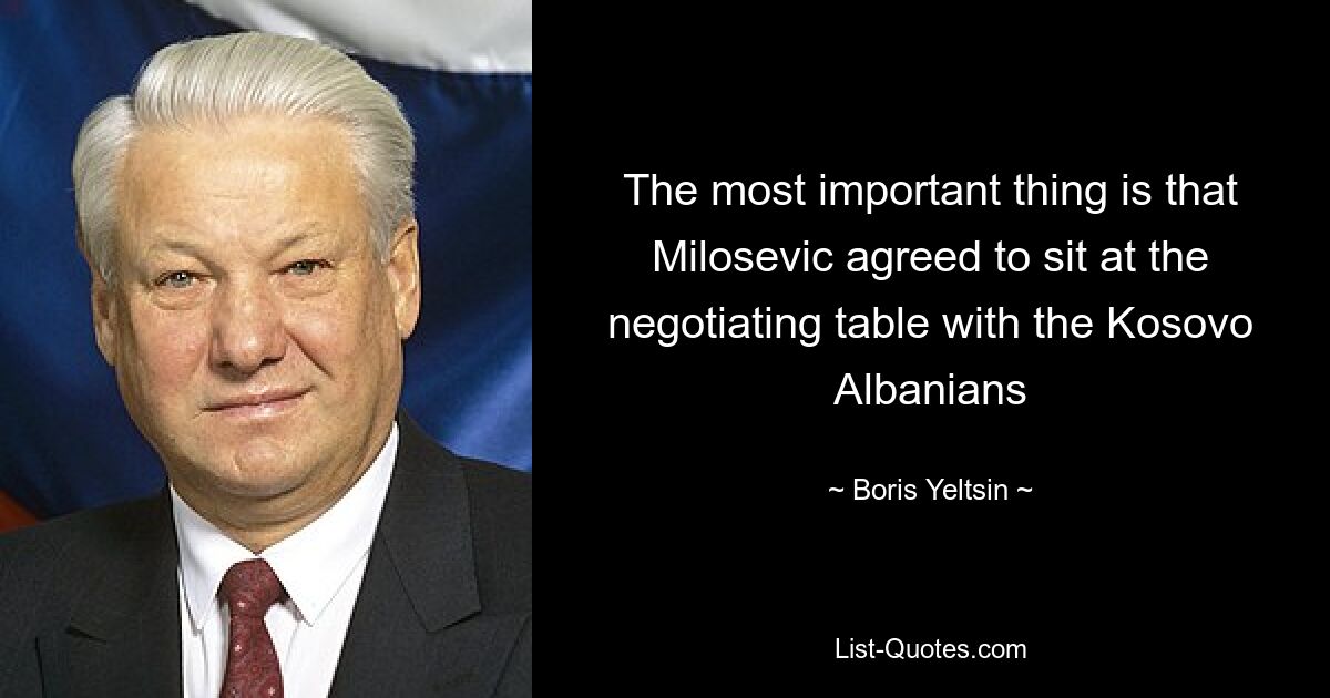 The most important thing is that Milosevic agreed to sit at the negotiating table with the Kosovo Albanians — © Boris Yeltsin