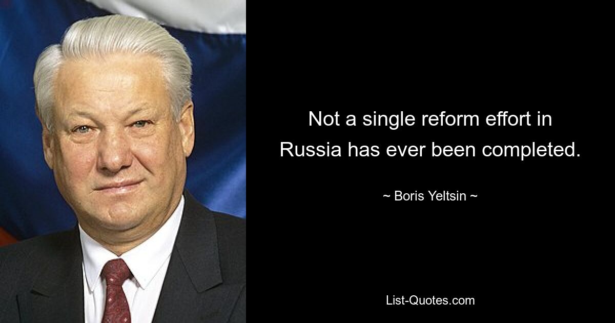 Not a single reform effort in Russia has ever been completed. — © Boris Yeltsin