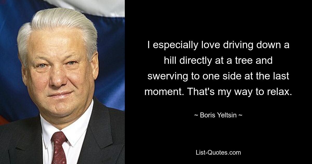 I especially love driving down a hill directly at a tree and swerving to one side at the last moment. That's my way to relax. — © Boris Yeltsin