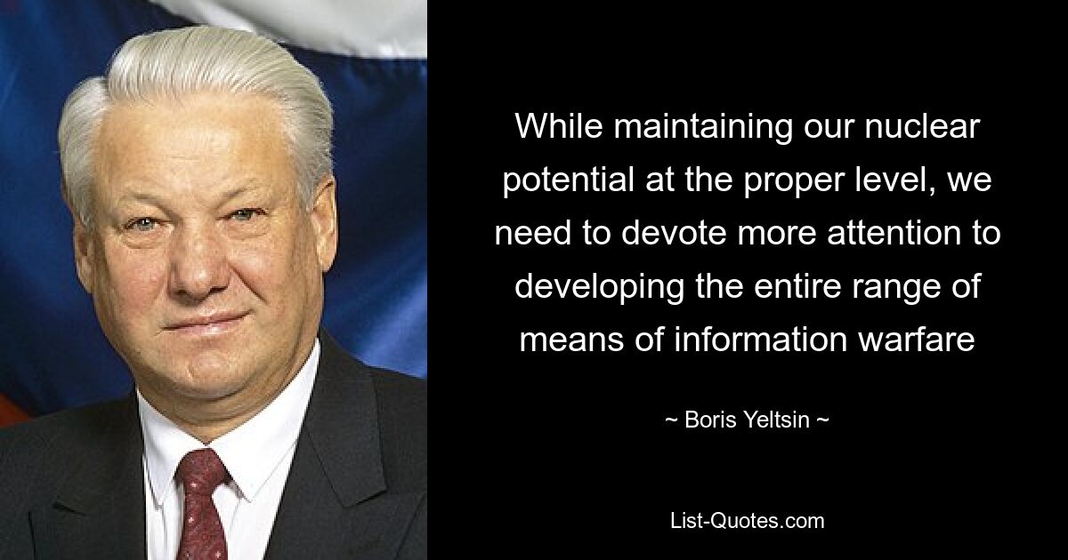 While maintaining our nuclear potential at the proper level, we need to devote more attention to developing the entire range of means of information warfare — © Boris Yeltsin