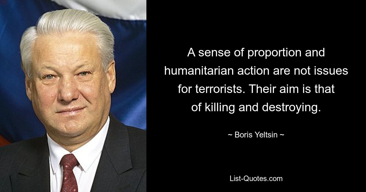 A sense of proportion and humanitarian action are not issues for terrorists. Their aim is that of killing and destroying. — © Boris Yeltsin