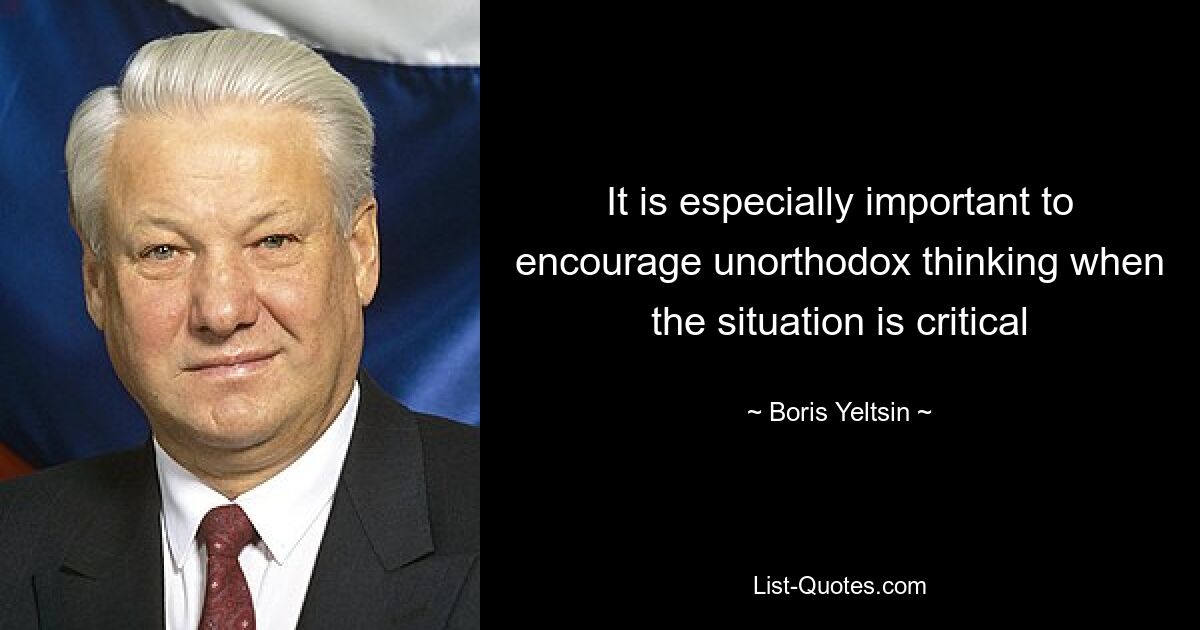 It is especially important to encourage unorthodox thinking when the situation is critical — © Boris Yeltsin