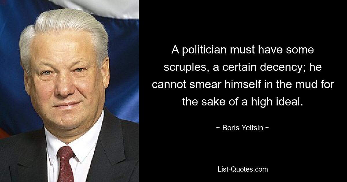 A politician must have some scruples, a certain decency; he cannot smear himself in the mud for the sake of a high ideal. — © Boris Yeltsin