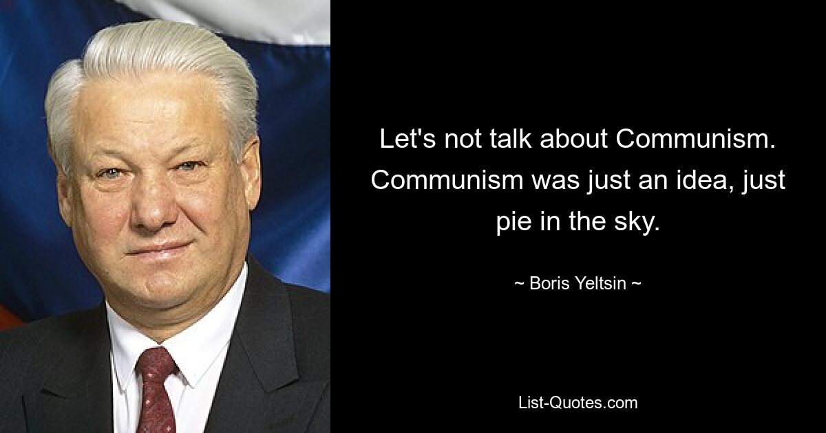 Let's not talk about Communism. Communism was just an idea, just pie in the sky. — © Boris Yeltsin