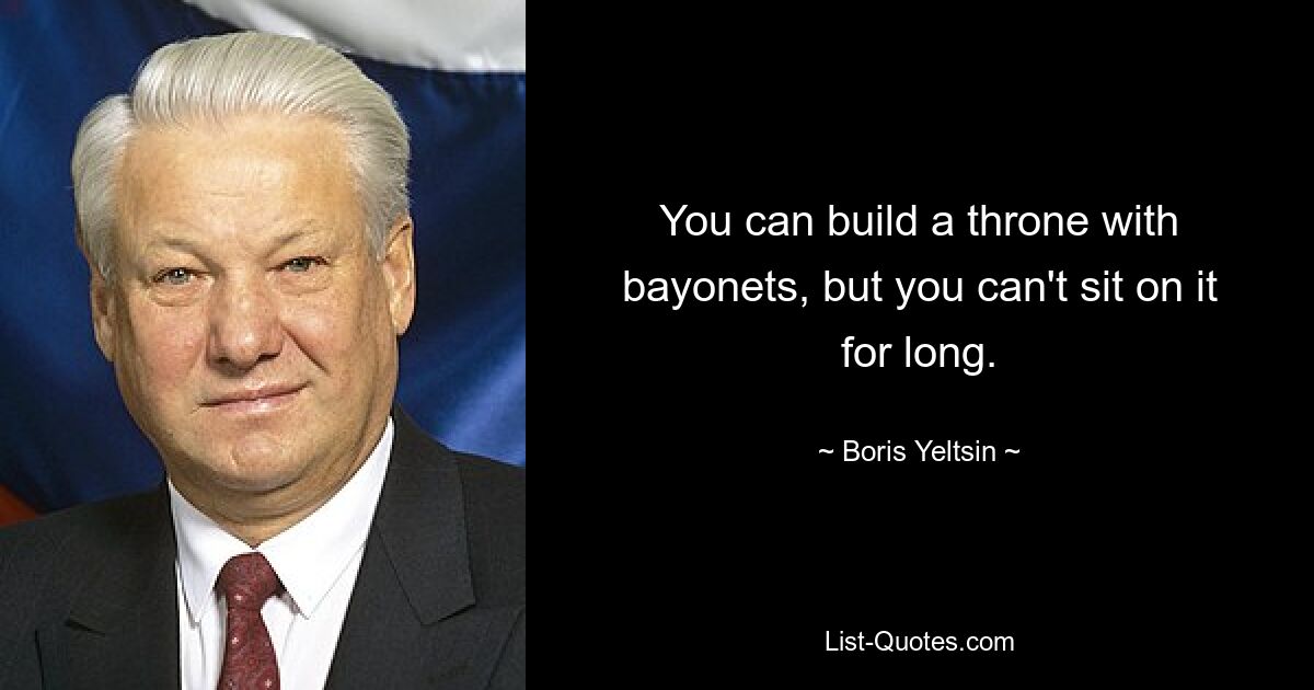 You can build a throne with bayonets, but you can't sit on it for long. — © Boris Yeltsin