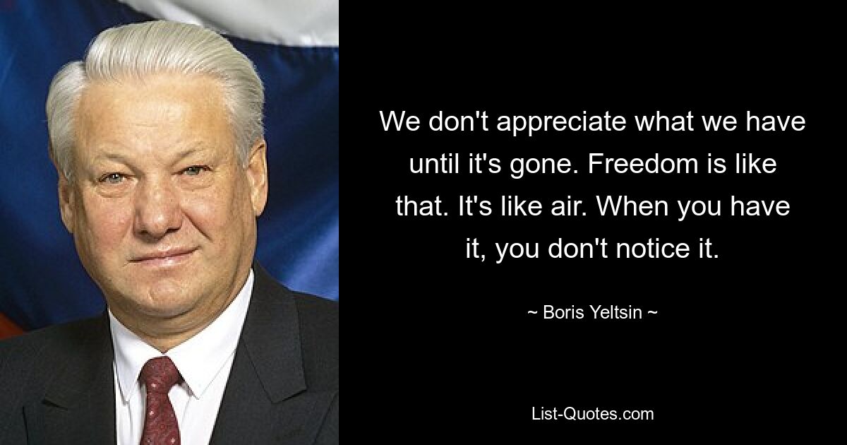 We don't appreciate what we have until it's gone. Freedom is like that. It's like air. When you have it, you don't notice it. — © Boris Yeltsin