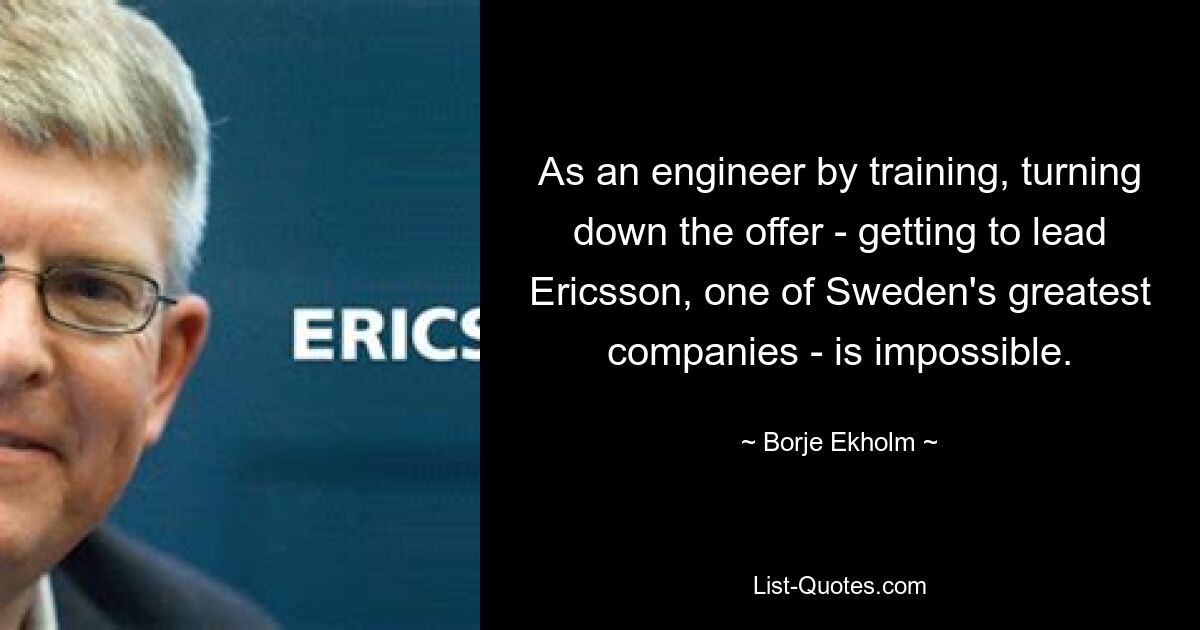 As an engineer by training, turning down the offer - getting to lead Ericsson, one of Sweden's greatest companies - is impossible. — © Borje Ekholm