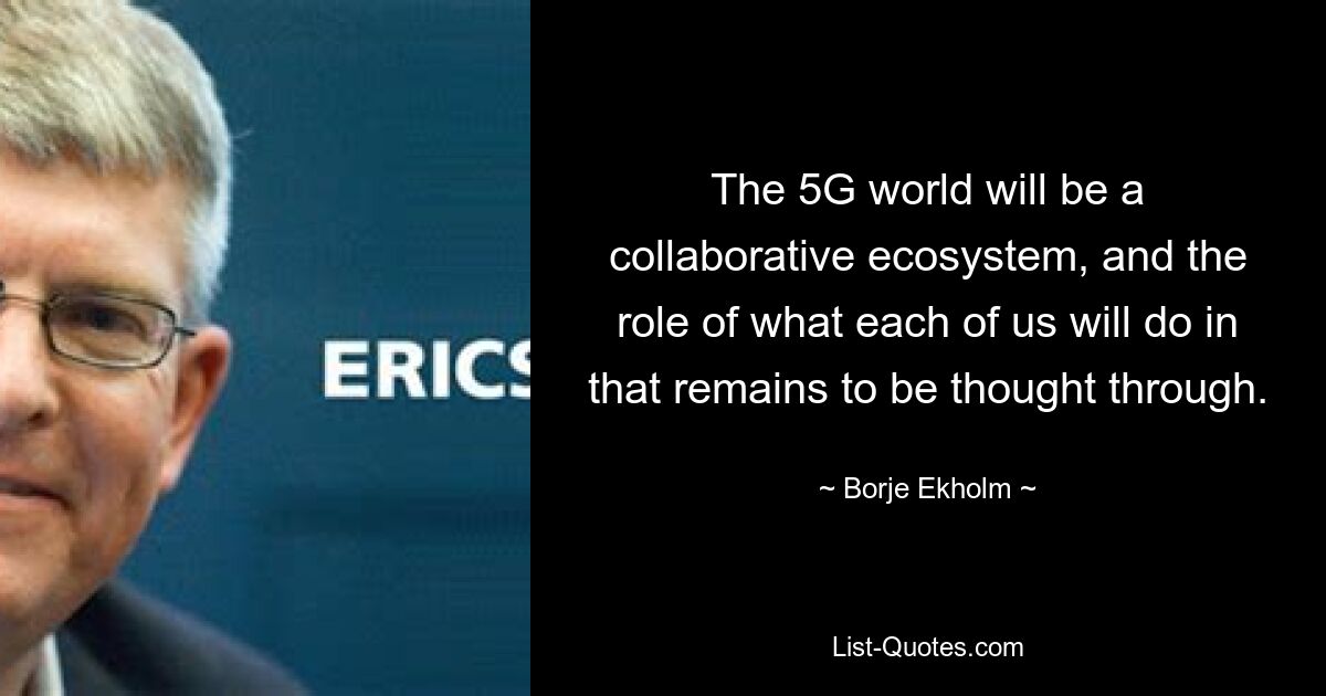 The 5G world will be a collaborative ecosystem, and the role of what each of us will do in that remains to be thought through. — © Borje Ekholm