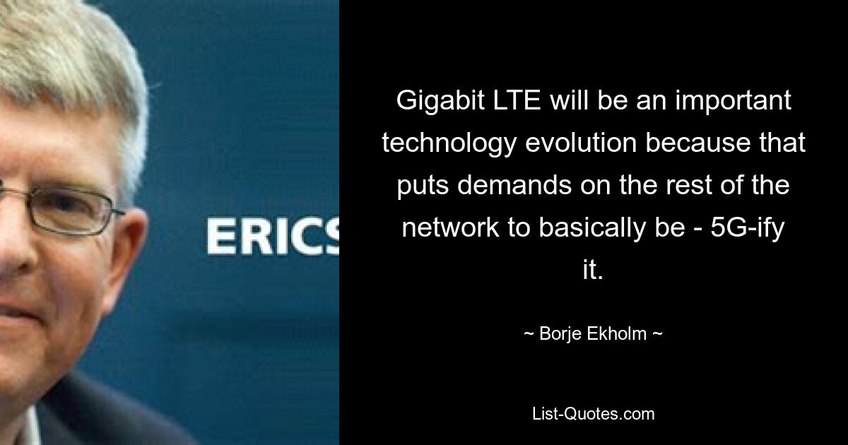 Gigabit LTE will be an important technology evolution because that puts demands on the rest of the network to basically be - 5G-ify it. — © Borje Ekholm