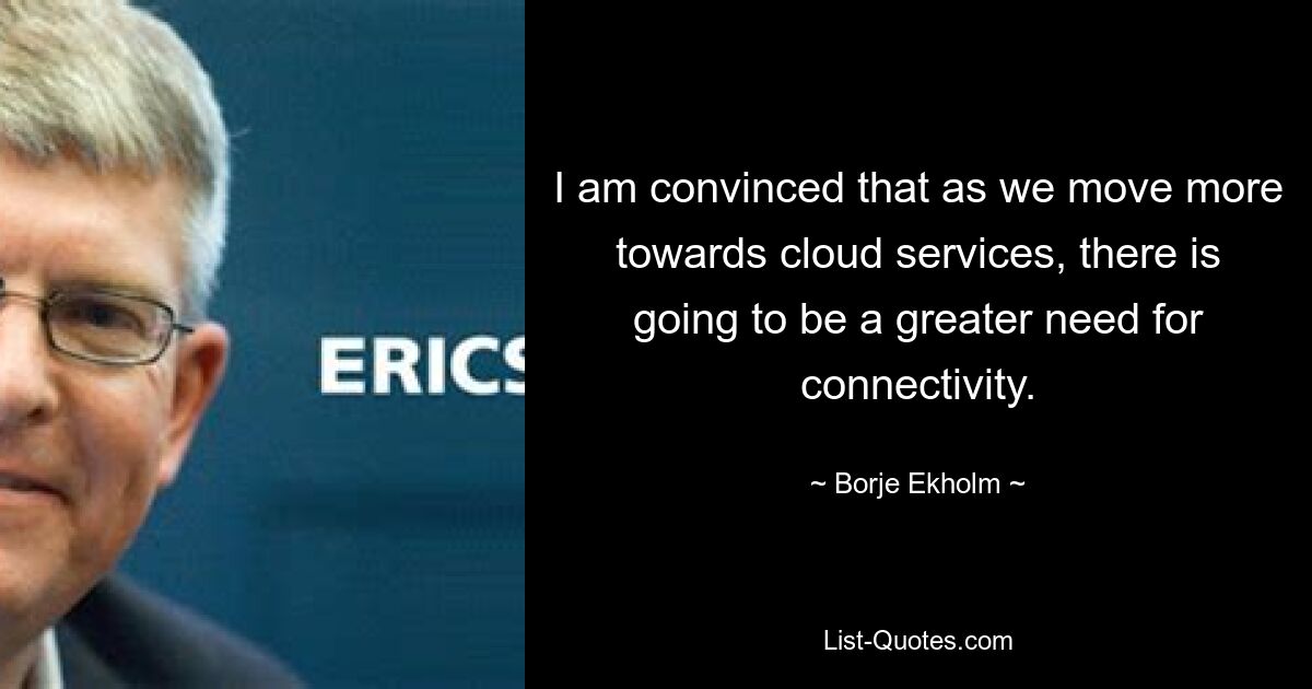 I am convinced that as we move more towards cloud services, there is going to be a greater need for connectivity. — © Borje Ekholm