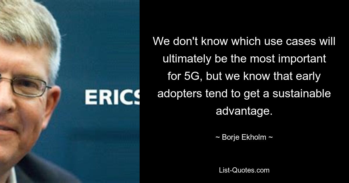 We don't know which use cases will ultimately be the most important for 5G, but we know that early adopters tend to get a sustainable advantage. — © Borje Ekholm