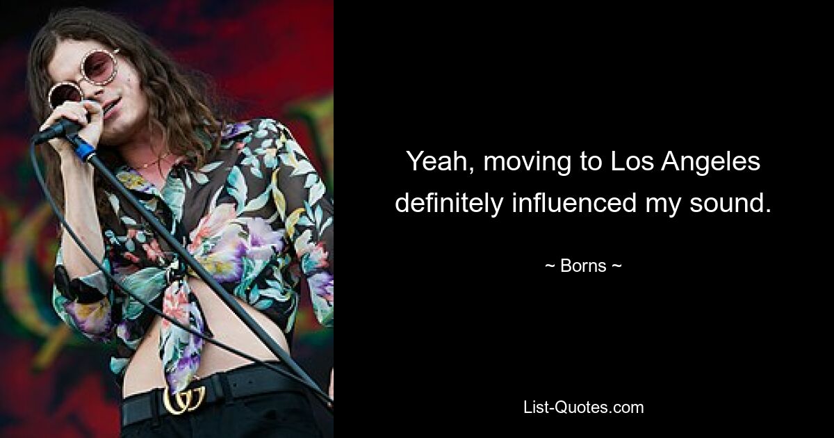 Yeah, moving to Los Angeles definitely influenced my sound. — © Borns