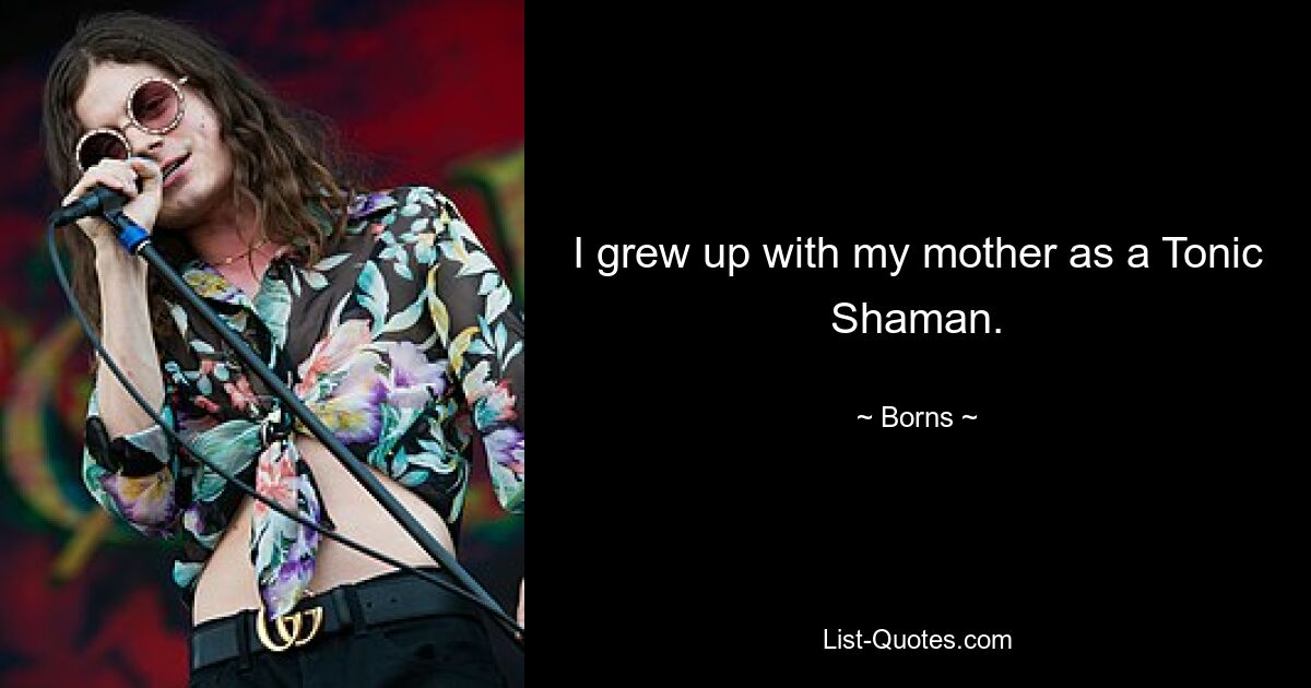 I grew up with my mother as a Tonic Shaman. — © Borns