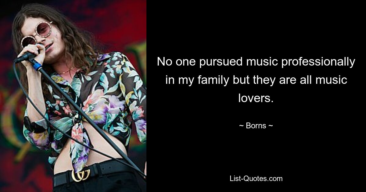 No one pursued music professionally in my family but they are all music lovers. — © Borns