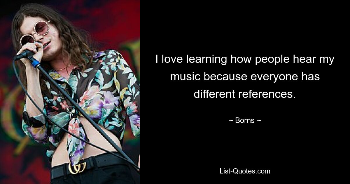 I love learning how people hear my music because everyone has different references. — © Borns