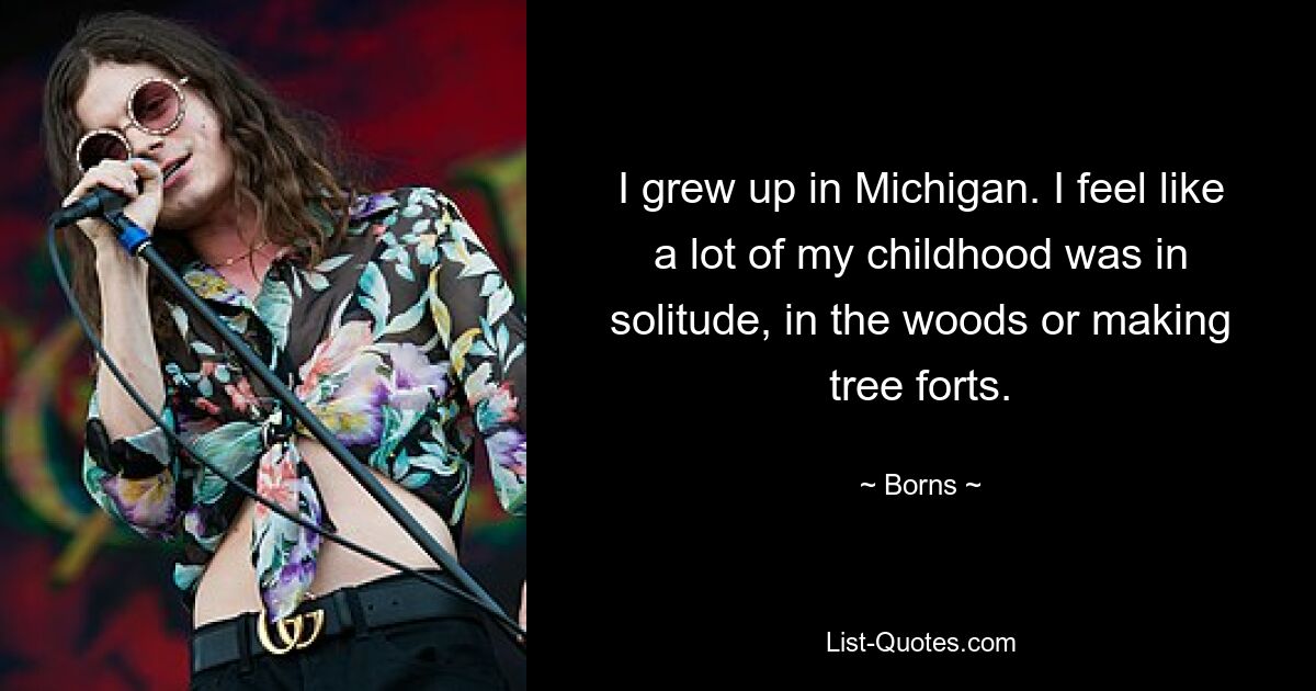 I grew up in Michigan. I feel like a lot of my childhood was in solitude, in the woods or making tree forts. — © Borns