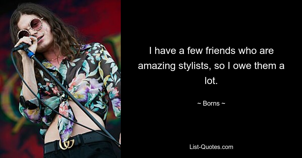 I have a few friends who are amazing stylists, so I owe them a lot. — © Borns